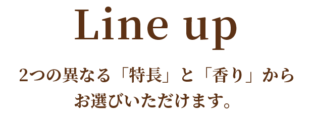 2つの異なる「特長」と「香り」からお選びいただけます。