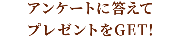 アンケートに答えてプレゼントをGET！