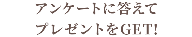 アンケートに答えてプレゼントをGET！