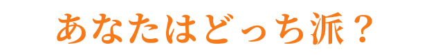 あなたはどっち派？