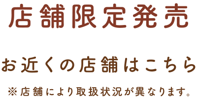 店舗限定発売 お近くの店舗はこちら※店舗により取扱状況が異なります。