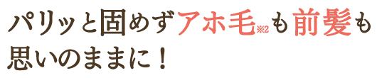 パリッと固めずアホ毛も前髪も思いのままに！