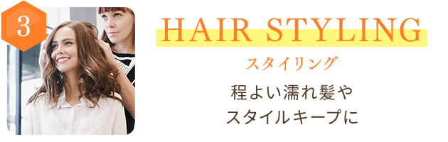 3 HAIR STYLING スタイリング　程よい濡れ髪やスタイルキープに