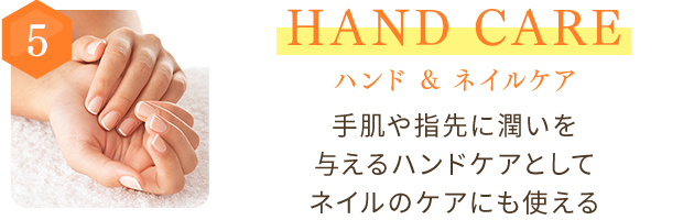 5 HAND CARE ハンド＆ネイルケア 手肌や指先に潤いを与えるハンドケアとして　ネイルのケアにも使える