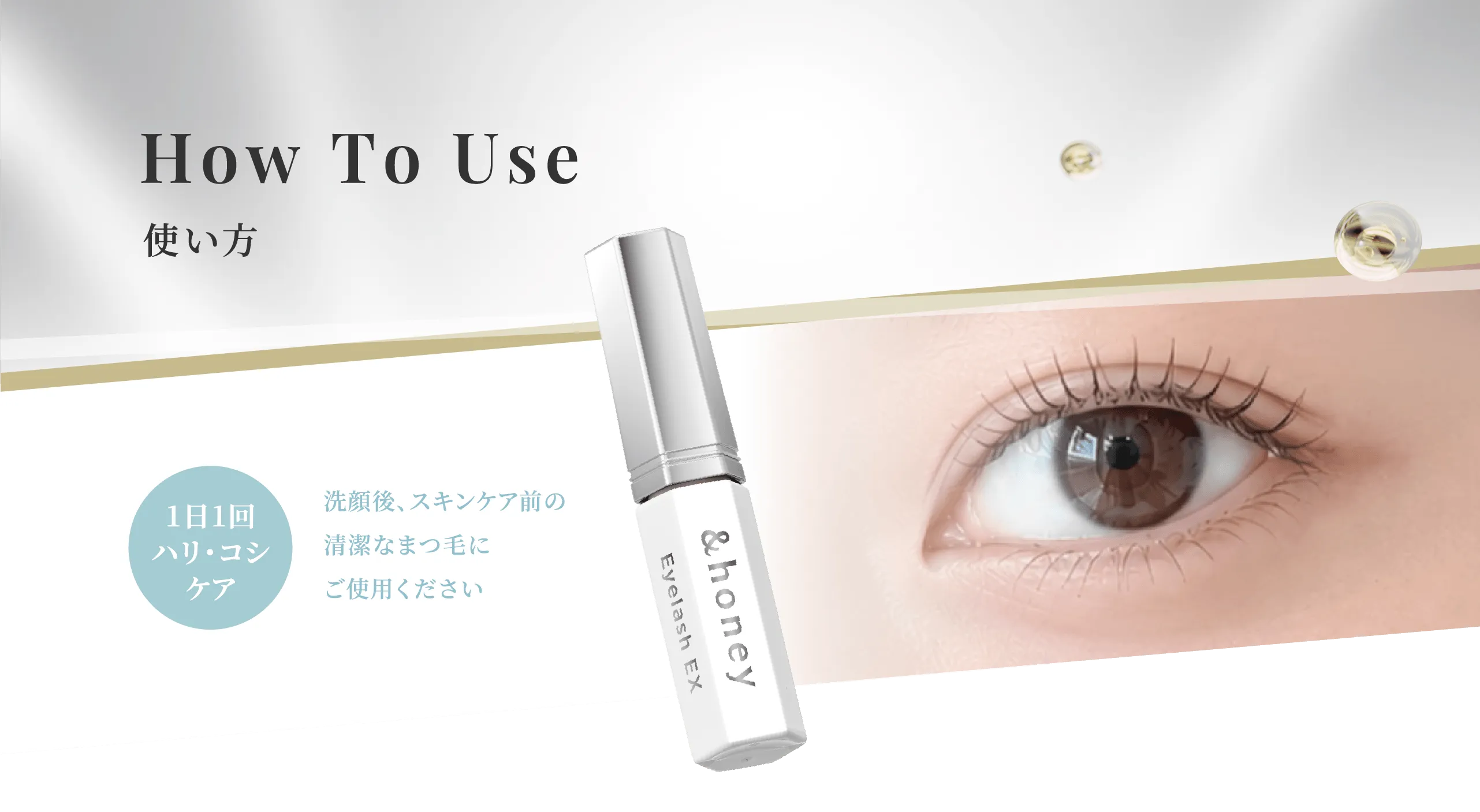 How To Use 使い方 1日1回ハリ・コシケア 洗顔後、スキンケア前の清潔なまつ毛にご使用ください